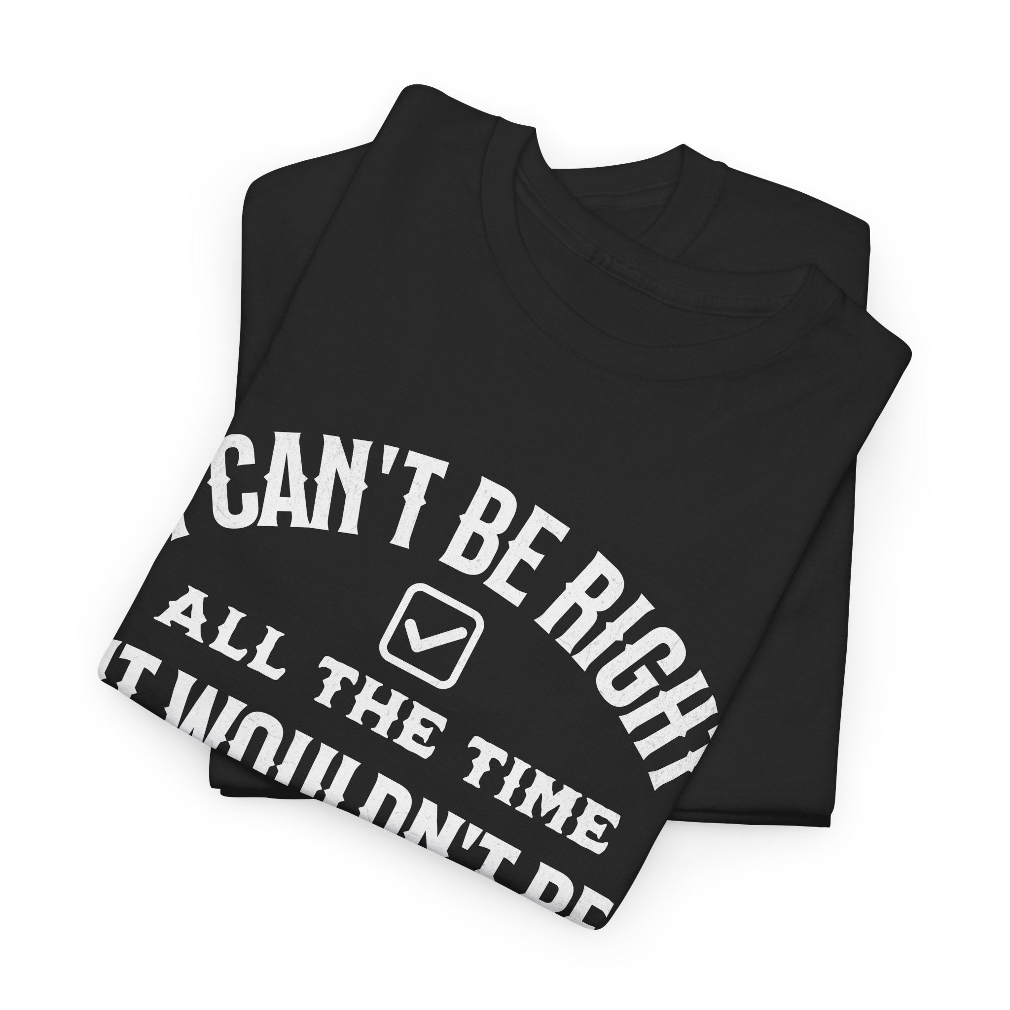 I Can’t Be Right All The Time — Funny Sarcastic Graphic Tee