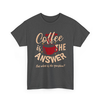 Coffee Is The Answer… But What Is The Question? – Funny Coffee Lover T-Shirt