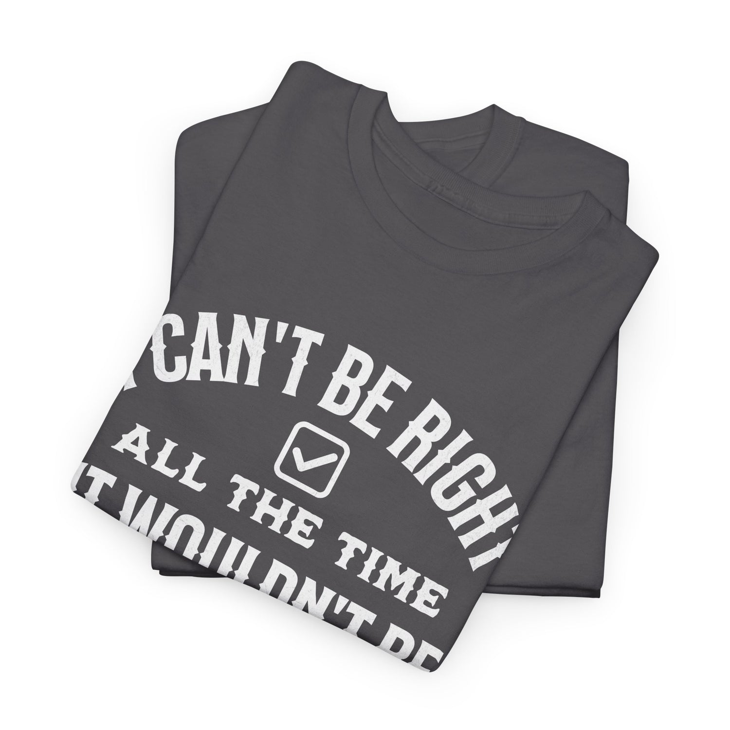 I Can’t Be Right All The Time — Funny Sarcastic Graphic Tee